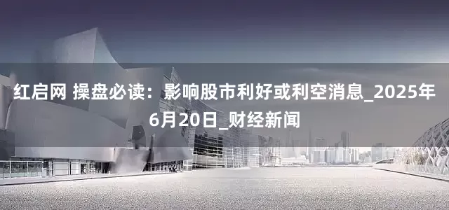 红启网 操盘必读：影响股市利好或利空消息_2025年6月20日_财经新闻