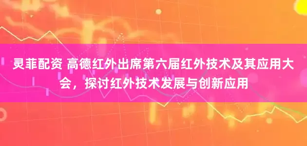 灵菲配资 高德红外出席第六届红外技术及其应用大会，探讨红外技术发展与创新应用