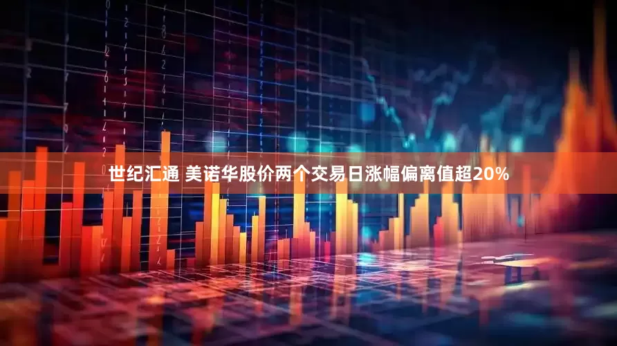 世纪汇通 美诺华股价两个交易日涨幅偏离值超20%