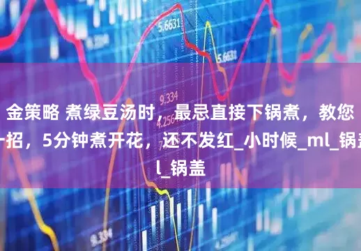 金策略 煮绿豆汤时，最忌直接下锅煮，教您一招，5分钟煮开花，还不发红_小时候_ml_锅盖