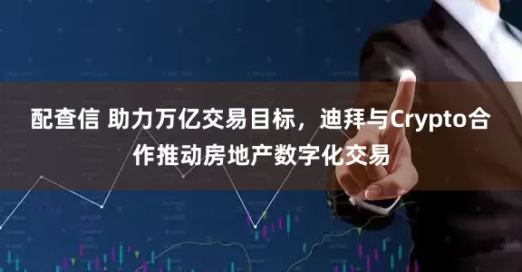 配查信 助力万亿交易目标，迪拜与Crypto合作推动房地产数字化交易