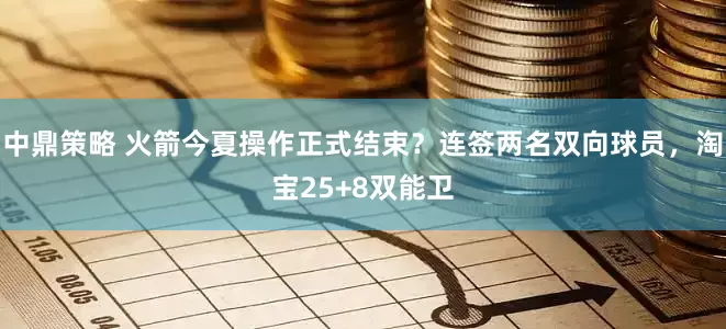 中鼎策略 火箭今夏操作正式结束？连签两名双向球员，淘宝25+8双能卫