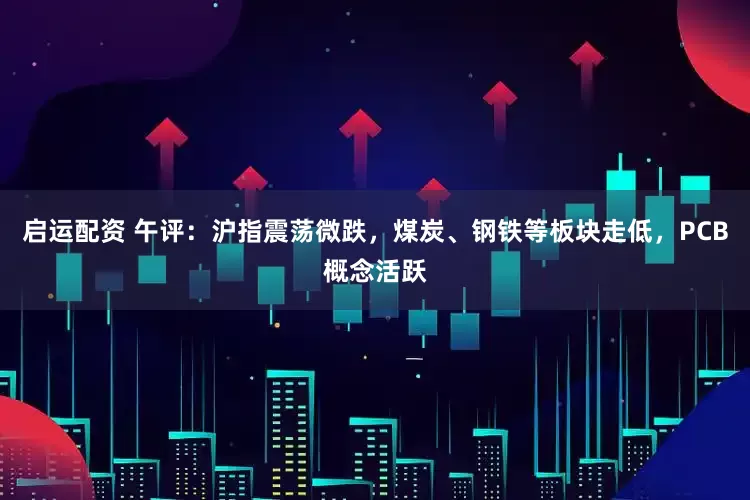 启运配资 午评：沪指震荡微跌，煤炭、钢铁等板块走低，PCB概念活跃
