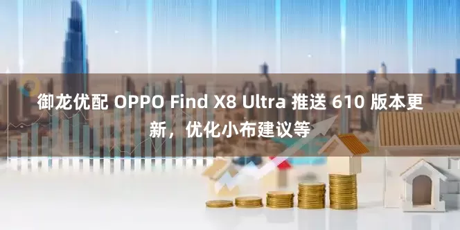 御龙优配 OPPO Find X8 Ultra 推送 610 版本更新，优化小布建议等