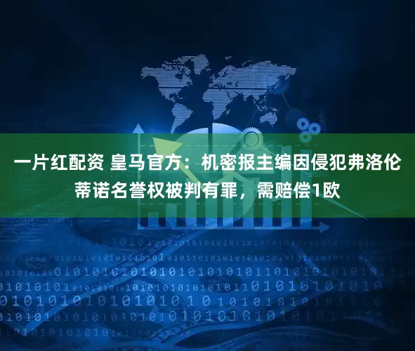 一片红配资 皇马官方：机密报主编因侵犯弗洛伦蒂诺名誉权被判有罪，需赔偿1欧