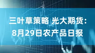 三叶草策略 光大期货：8月29日农产品日报