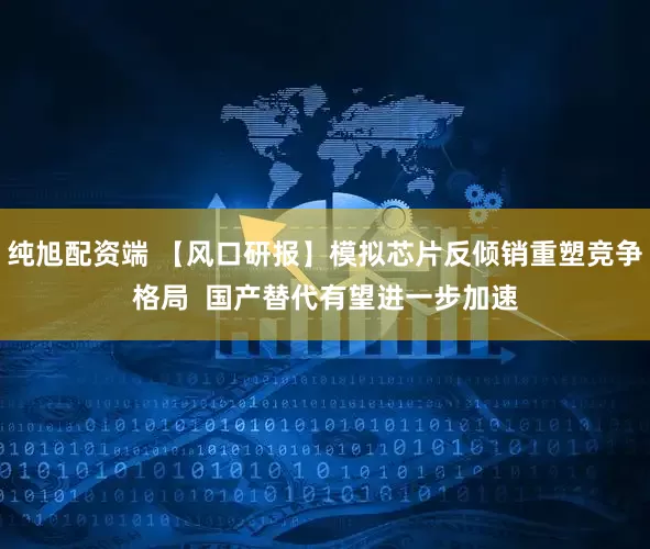 纯旭配资端 【风口研报】模拟芯片反倾销重塑竞争格局  国产替代有望进一步加速