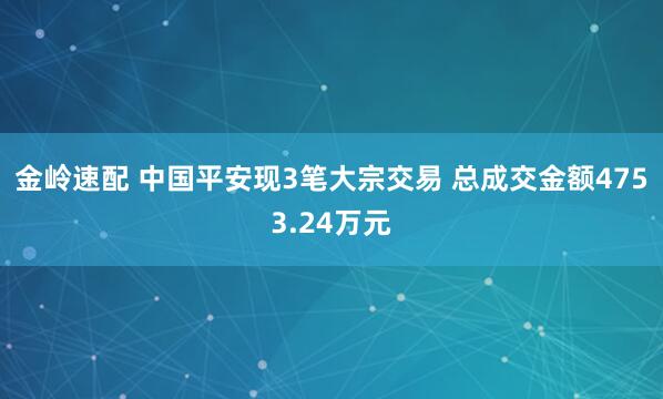金岭速配 中国平安现3笔大宗交易 总成交金额4753.24万元
