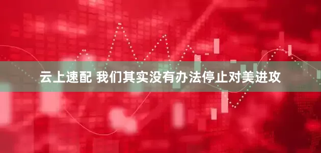 云上速配 我们其实没有办法停止对美进攻