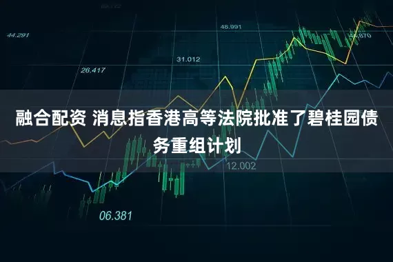 融合配资 消息指香港高等法院批准了碧桂园债务重组计划
