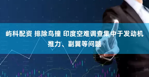 屿科配资 排除鸟撞 印度空难调查集中于发动机推力、副翼等问题