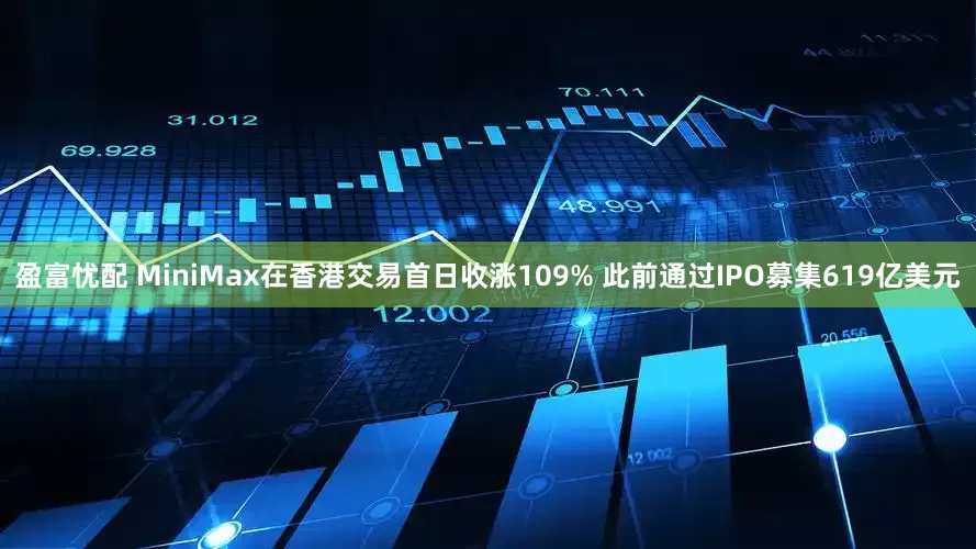 盈富忧配 MiniMax在香港交易首日收涨109% 此前通过IPO募集619亿美元