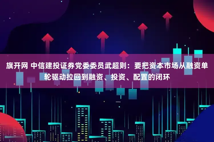 旗开网 中信建投证券党委委员武超则：要把资本市场从融资单轮驱动拉回到融资、投资、配置的闭环