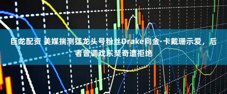 巨龙配资 美媒揣测猛龙头号粉丝Drake向金·卡戴珊示爱，后者曾调戏东契奇遭拒绝