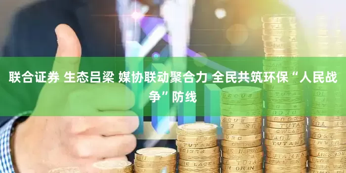 联合证券 生态吕梁 媒协联动聚合力 全民共筑环保“人民战争”防线