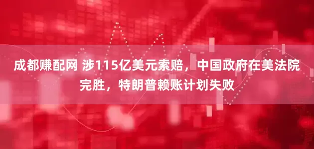 成都赚配网 涉115亿美元索赔，中国政府在美法院完胜，特朗普赖账计划失败