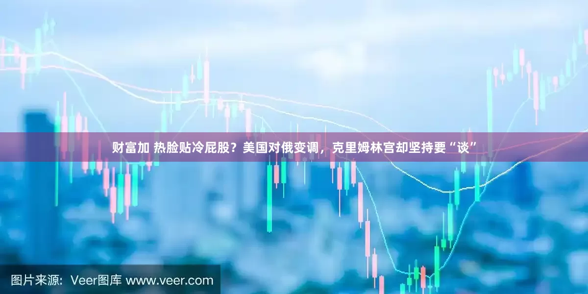 财富加 热脸贴冷屁股？美国对俄变调，克里姆林宫却坚持要“谈”