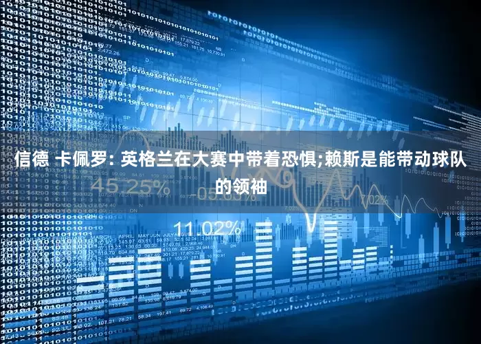 信德 卡佩罗: 英格兰在大赛中带着恐惧;赖斯是能带动球队的领袖