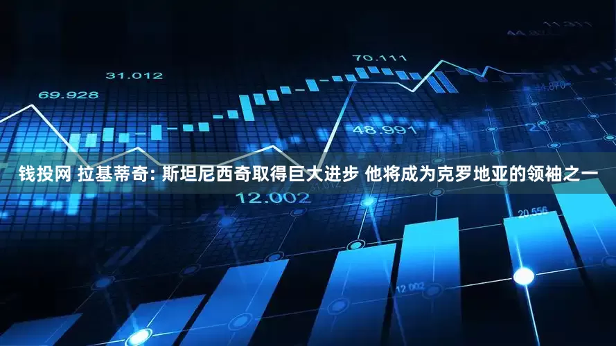 钱投网 拉基蒂奇: 斯坦尼西奇取得巨大进步 他将成为克罗地亚的领袖之一